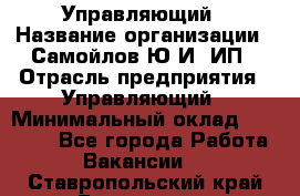 Управляющий › Название организации ­ Самойлов Ю.И, ИП › Отрасль предприятия ­ Управляющий › Минимальный оклад ­ 35 000 - Все города Работа » Вакансии   . Ставропольский край,Ессентуки г.
